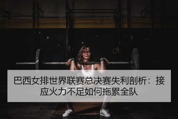 ba-xi-nv-pai-shi-jie-lian-sai-zong-jue-sai-shi-li-pou-xi-jie-ying-huo-li-bu-zu-ru-he-tuo-lei-quan-dui-2-254.jpg