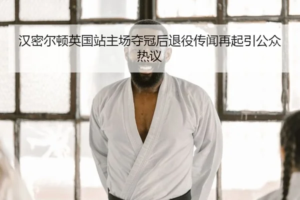 汉密尔顿英国站主场夺冠后退役传闻再起引公众热议
