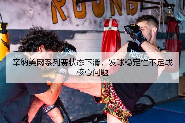 辛纳美网系列赛状态下滑，发球稳定性不足成核心问题