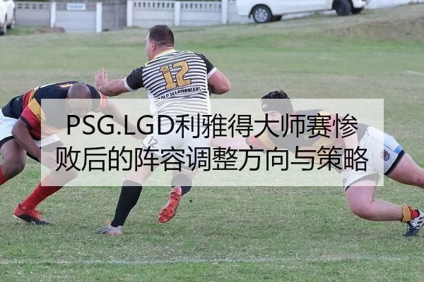 PSG.LGD利雅得大师赛惨败后的阵容调整方向与策略